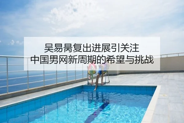 吴易昺复出进展引关注 中国男网新周期的希望与挑战