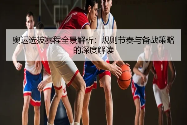 奥运选拔赛程全景解析：规则节奏与备战策略的深度解读