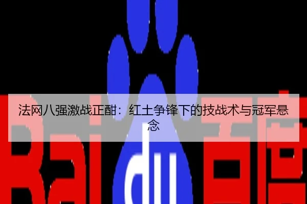 法网八强激战正酣：红土争锋下的技战术与冠军悬念