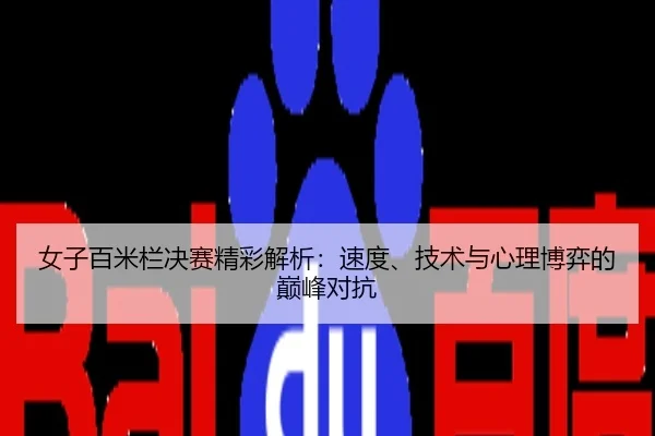 女子百米栏决赛精彩解析：速度、技术与心理博弈的巅峰对抗