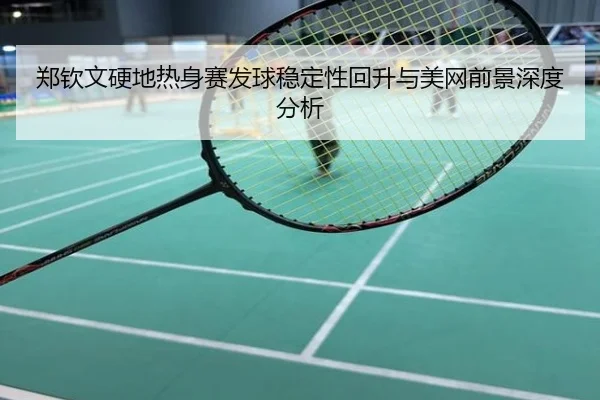 郑钦文硬地热身赛发球稳定性回升与美网前景深度分析