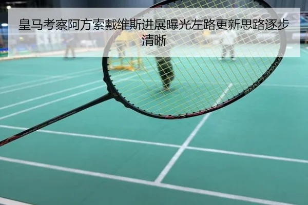 皇马考察阿方索戴维斯进展曝光左路更新思路逐步清晰