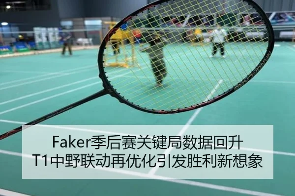 Faker季后赛关键局数据回升 T1中野联动再优化引发胜利新想象