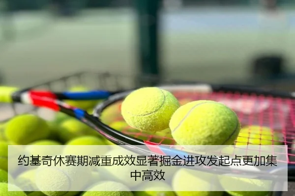 约基奇休赛期减重成效显著掘金进攻发起点更加集中高效