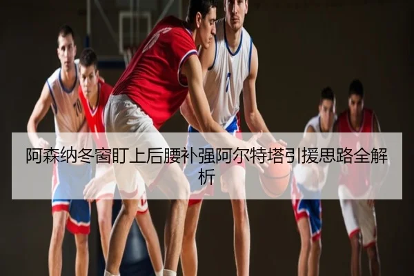 阿森纳冬窗盯上后腰补强阿尔特塔引援思路全解析