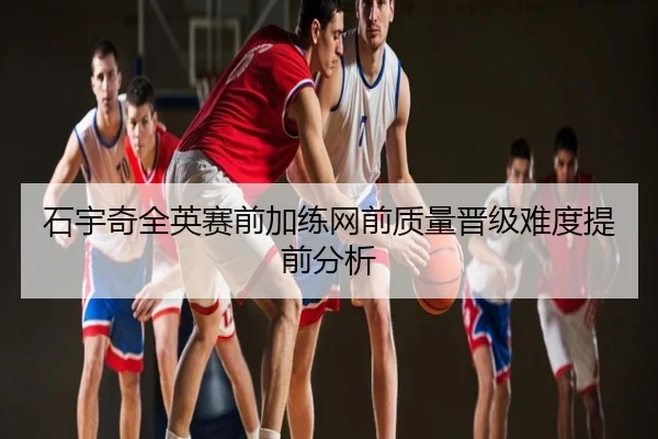 石宇奇全英赛前加练网前质量晋级难度提前分析